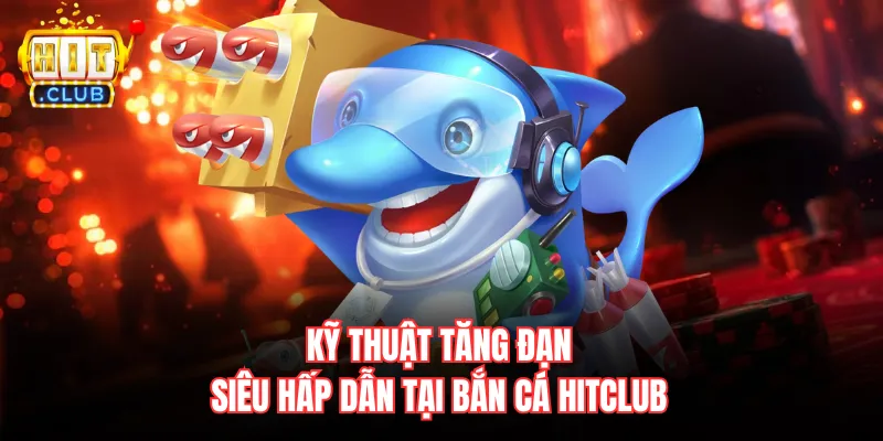 Kỹ thuật tăng đạn siêu hấp dẫn tại bắn cá Hitclub